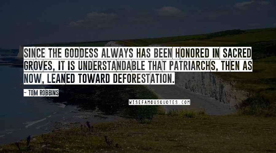 Tom Robbins Quotes: Since the Goddess always has been honored in sacred groves, it is understandable that patriarchs, then as now, leaned toward deforestation.