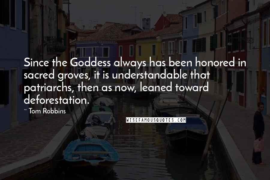 Tom Robbins Quotes: Since the Goddess always has been honored in sacred groves, it is understandable that patriarchs, then as now, leaned toward deforestation.