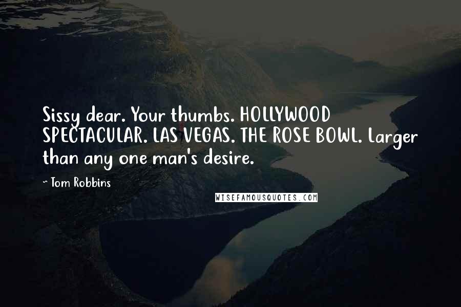 Tom Robbins Quotes: Sissy dear. Your thumbs. HOLLYWOOD SPECTACULAR. LAS VEGAS. THE ROSE BOWL. Larger than any one man's desire.