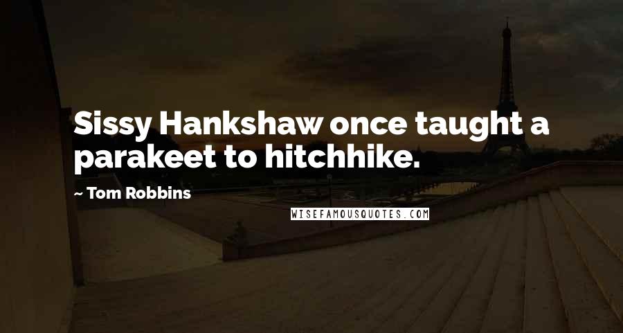 Tom Robbins Quotes: Sissy Hankshaw once taught a parakeet to hitchhike.