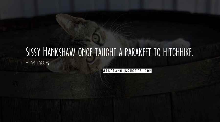 Tom Robbins Quotes: Sissy Hankshaw once taught a parakeet to hitchhike.