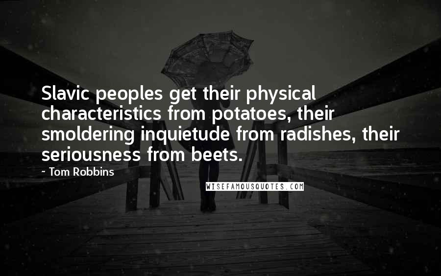 Tom Robbins Quotes: Slavic peoples get their physical characteristics from potatoes, their smoldering inquietude from radishes, their seriousness from beets.