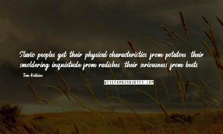 Tom Robbins Quotes: Slavic peoples get their physical characteristics from potatoes, their smoldering inquietude from radishes, their seriousness from beets.