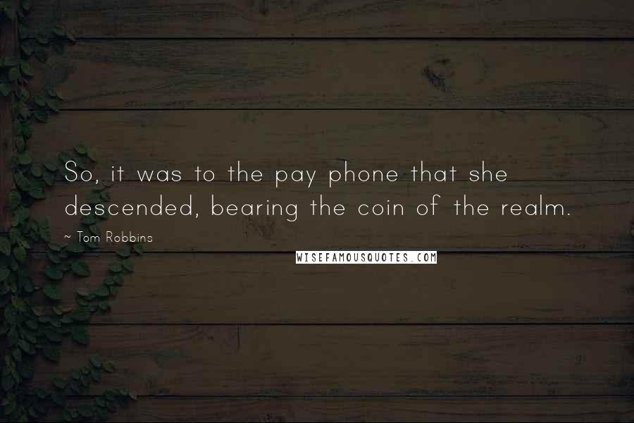 Tom Robbins Quotes: So, it was to the pay phone that she descended, bearing the coin of the realm.