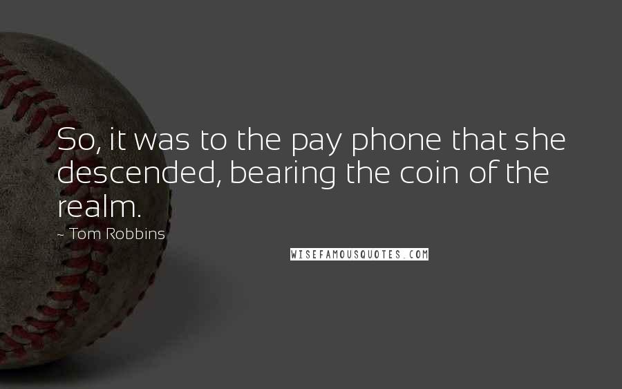 Tom Robbins Quotes: So, it was to the pay phone that she descended, bearing the coin of the realm.