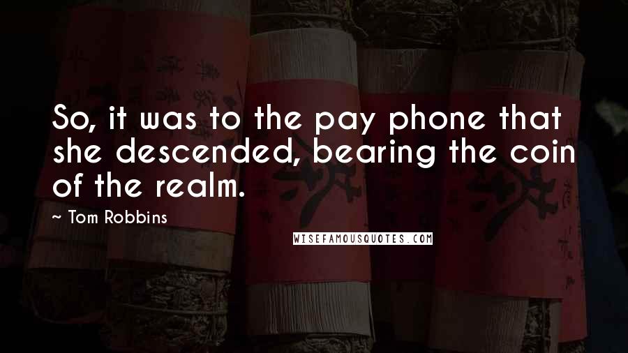 Tom Robbins Quotes: So, it was to the pay phone that she descended, bearing the coin of the realm.