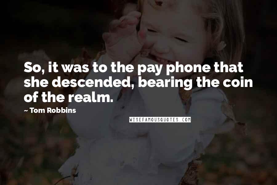 Tom Robbins Quotes: So, it was to the pay phone that she descended, bearing the coin of the realm.