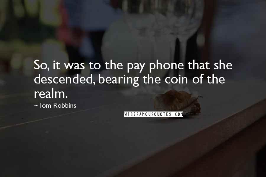 Tom Robbins Quotes: So, it was to the pay phone that she descended, bearing the coin of the realm.