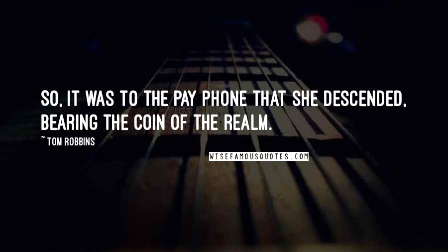 Tom Robbins Quotes: So, it was to the pay phone that she descended, bearing the coin of the realm.