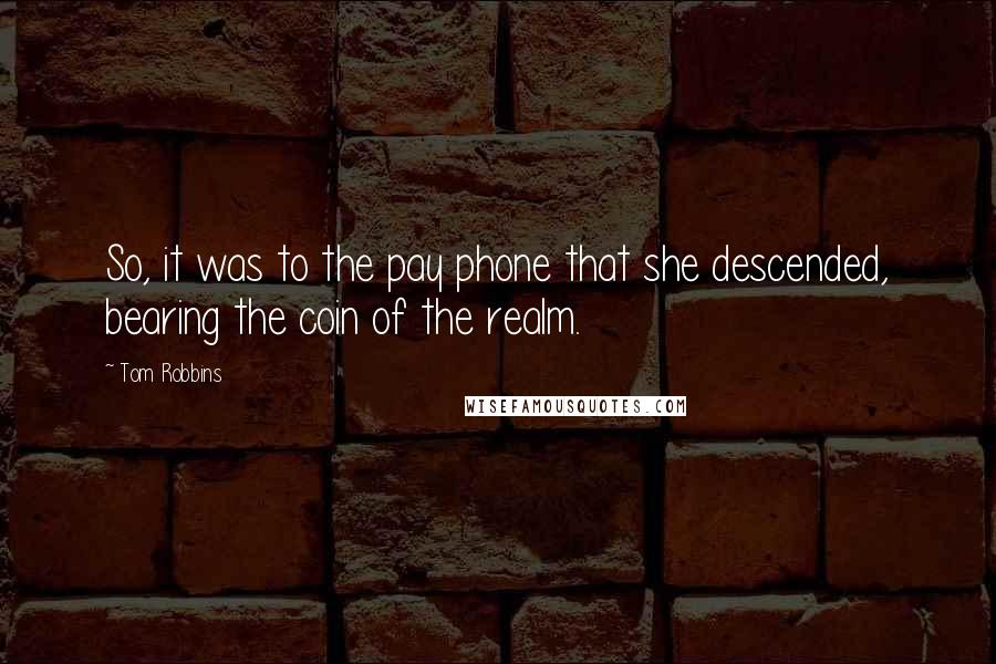 Tom Robbins Quotes: So, it was to the pay phone that she descended, bearing the coin of the realm.