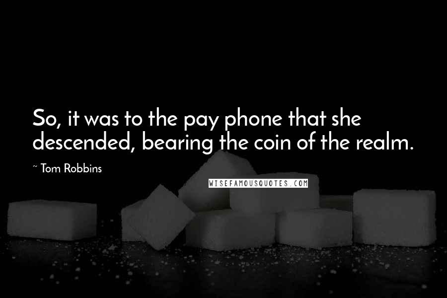 Tom Robbins Quotes: So, it was to the pay phone that she descended, bearing the coin of the realm.