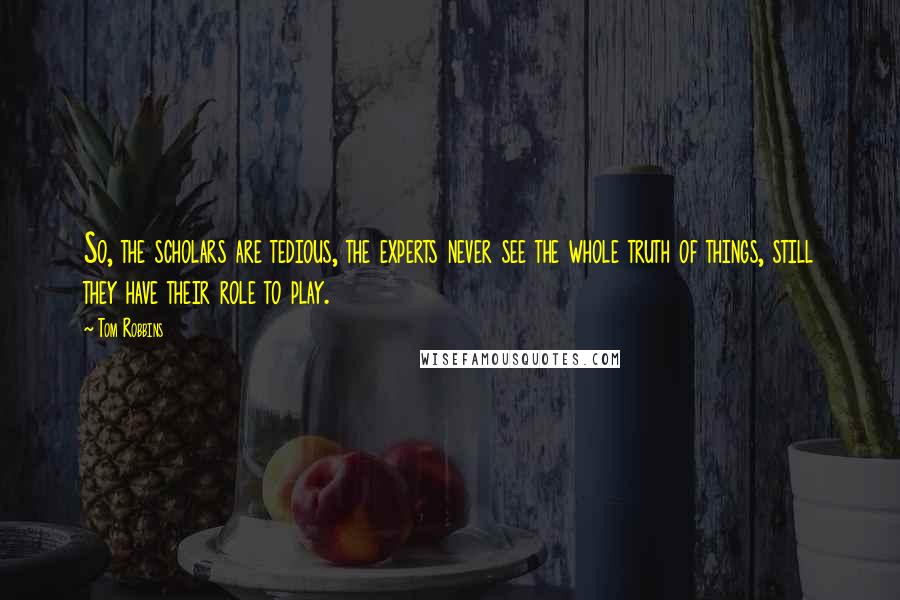 Tom Robbins Quotes: So, the scholars are tedious, the experts never see the whole truth of things, still they have their role to play.