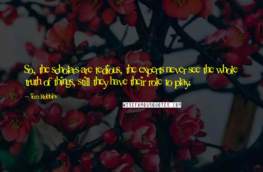 Tom Robbins Quotes: So, the scholars are tedious, the experts never see the whole truth of things, still they have their role to play.