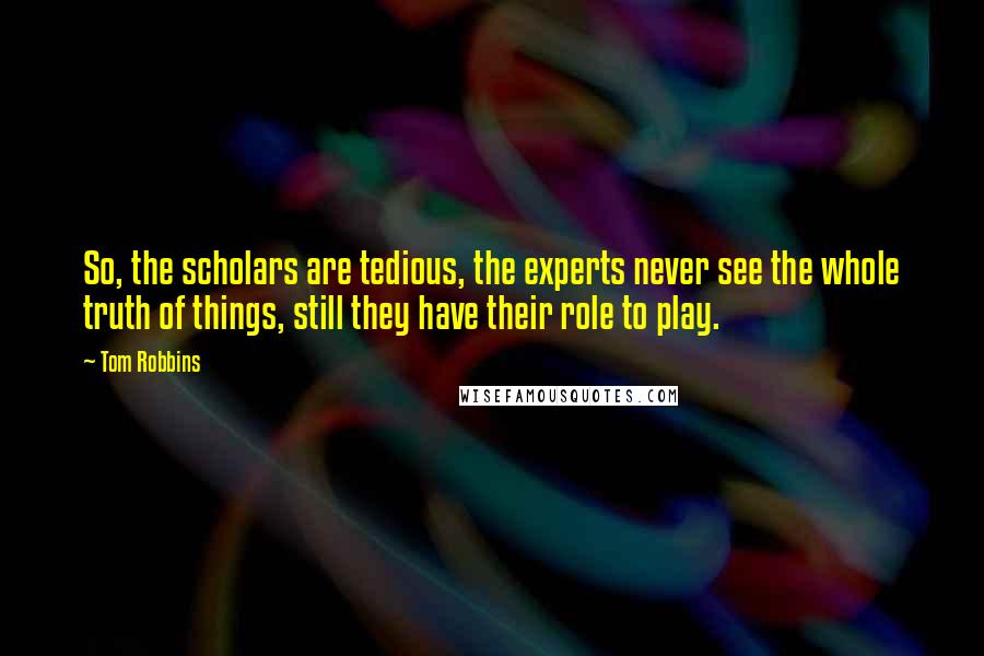 Tom Robbins Quotes: So, the scholars are tedious, the experts never see the whole truth of things, still they have their role to play.