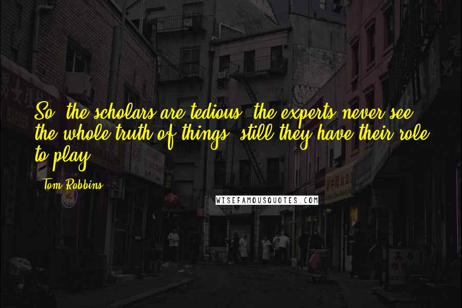 Tom Robbins Quotes: So, the scholars are tedious, the experts never see the whole truth of things, still they have their role to play.