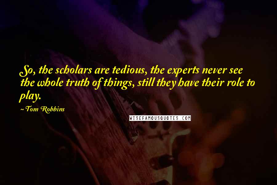 Tom Robbins Quotes: So, the scholars are tedious, the experts never see the whole truth of things, still they have their role to play.