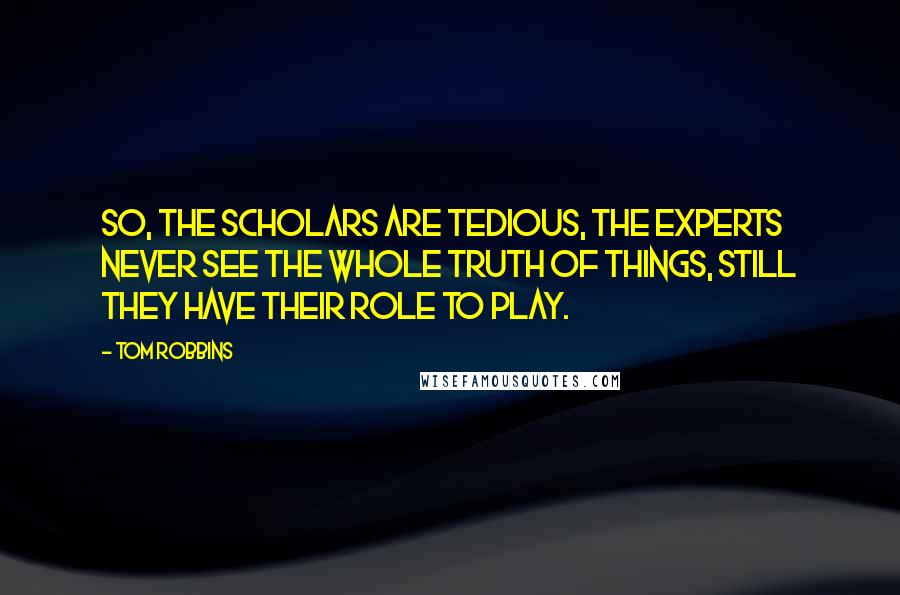 Tom Robbins Quotes: So, the scholars are tedious, the experts never see the whole truth of things, still they have their role to play.