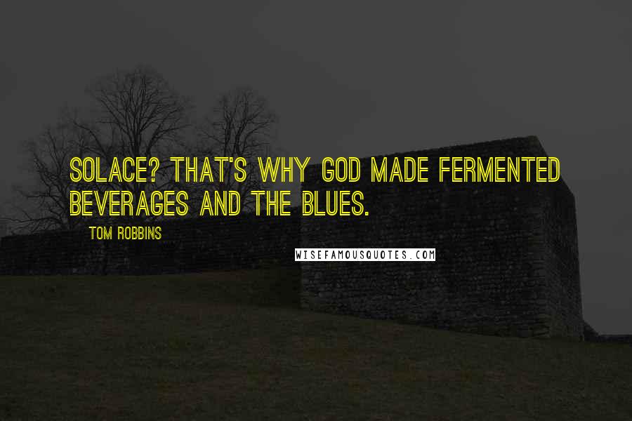 Tom Robbins Quotes: Solace? That's why God made fermented beverages and the blues.