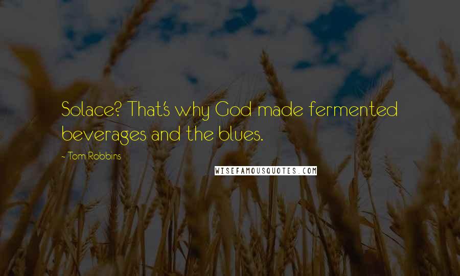 Tom Robbins Quotes: Solace? That's why God made fermented beverages and the blues.