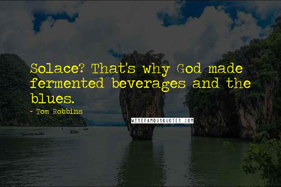 Tom Robbins Quotes: Solace? That's why God made fermented beverages and the blues.