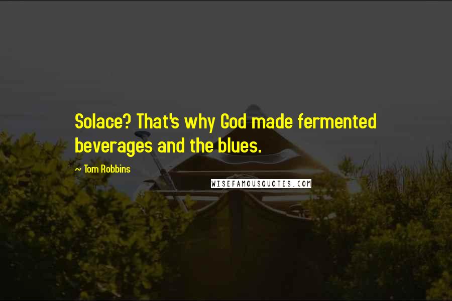 Tom Robbins Quotes: Solace? That's why God made fermented beverages and the blues.