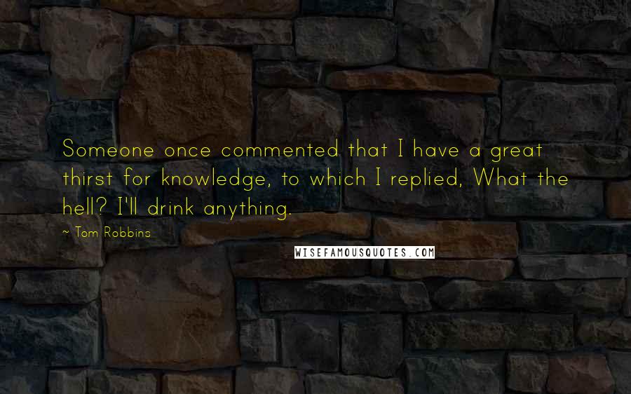 Tom Robbins Quotes: Someone once commented that I have a great thirst for knowledge, to which I replied, What the hell? I'll drink anything.
