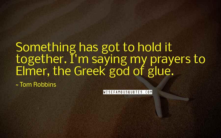 Tom Robbins Quotes: Something has got to hold it together. I'm saying my prayers to Elmer, the Greek god of glue.