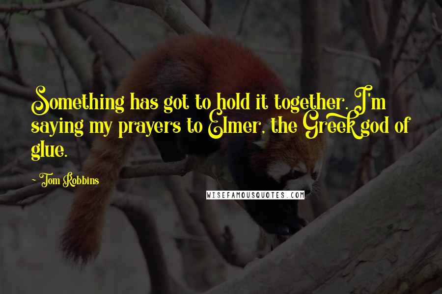 Tom Robbins Quotes: Something has got to hold it together. I'm saying my prayers to Elmer, the Greek god of glue.