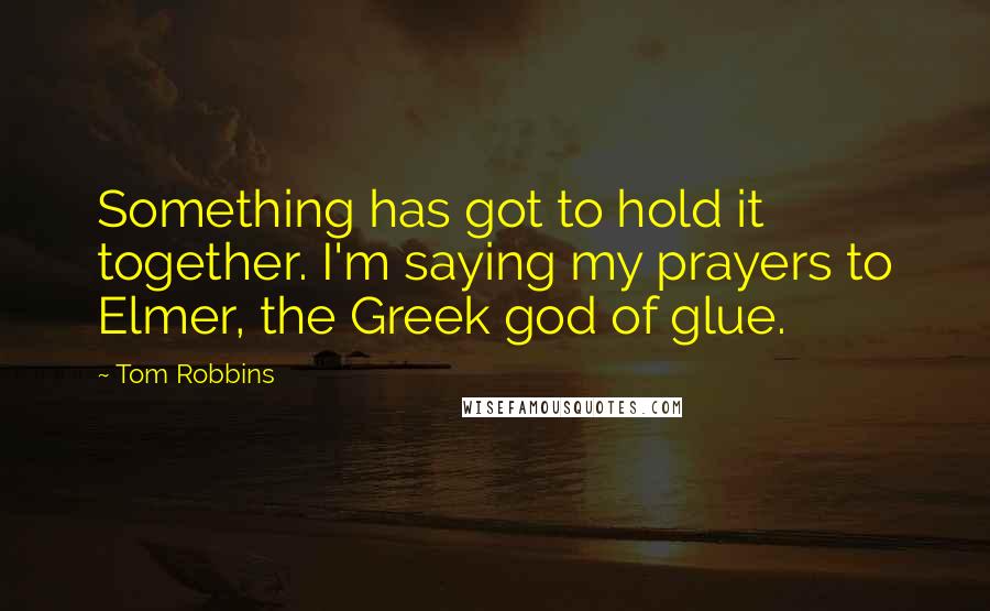 Tom Robbins Quotes: Something has got to hold it together. I'm saying my prayers to Elmer, the Greek god of glue.