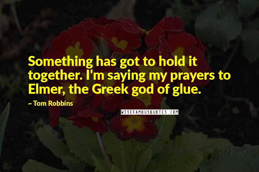 Tom Robbins Quotes: Something has got to hold it together. I'm saying my prayers to Elmer, the Greek god of glue.