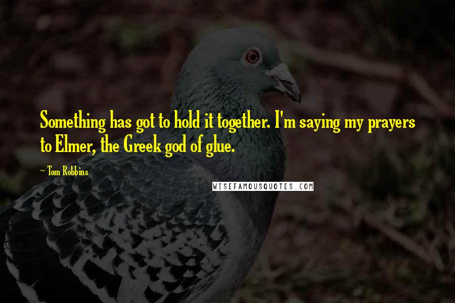 Tom Robbins Quotes: Something has got to hold it together. I'm saying my prayers to Elmer, the Greek god of glue.