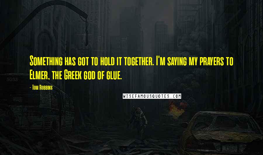 Tom Robbins Quotes: Something has got to hold it together. I'm saying my prayers to Elmer, the Greek god of glue.