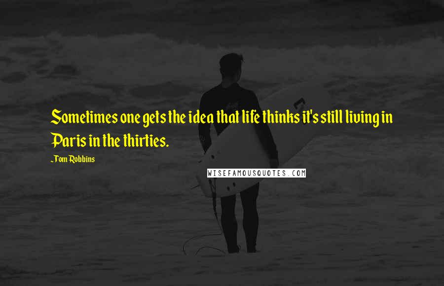 Tom Robbins Quotes: Sometimes one gets the idea that life thinks it's still living in Paris in the thirties.