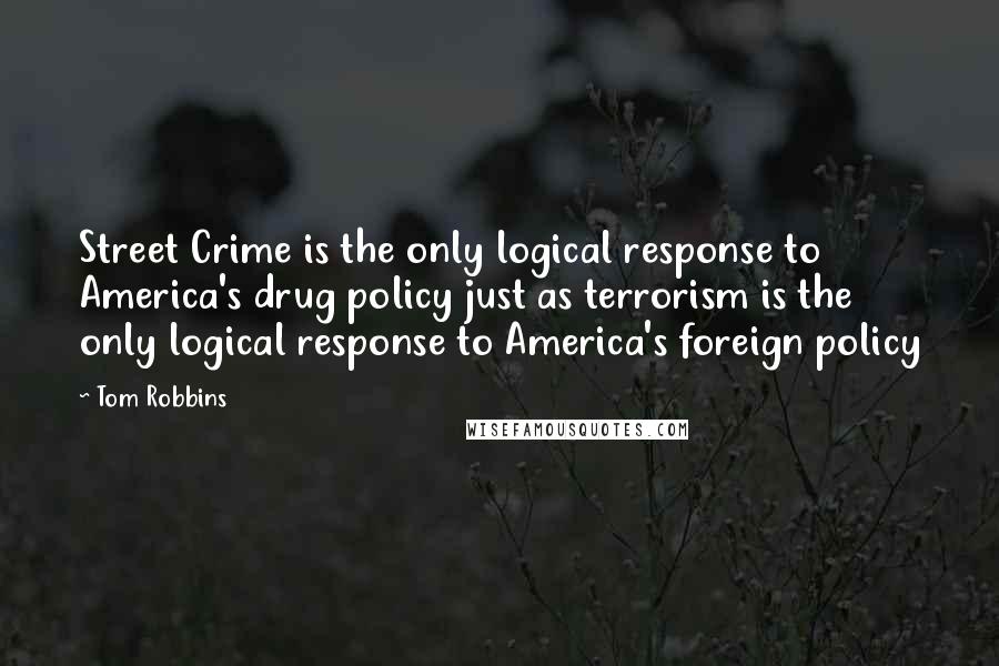 Tom Robbins Quotes: Street Crime is the only logical response to America's drug policy just as terrorism is the only logical response to America's foreign policy