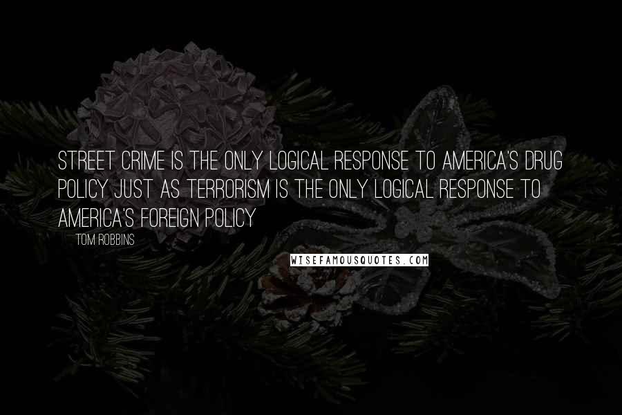 Tom Robbins Quotes: Street Crime is the only logical response to America's drug policy just as terrorism is the only logical response to America's foreign policy