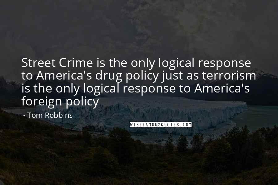 Tom Robbins Quotes: Street Crime is the only logical response to America's drug policy just as terrorism is the only logical response to America's foreign policy