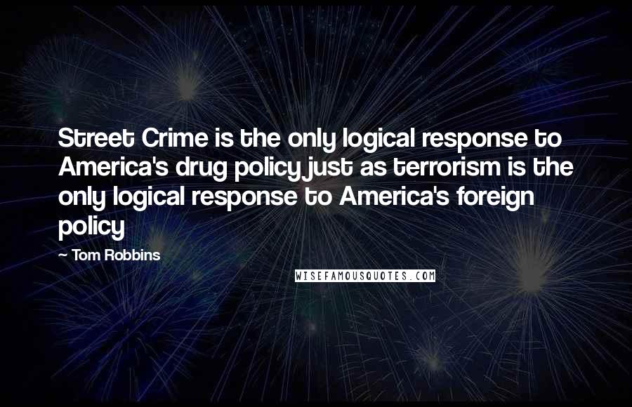 Tom Robbins Quotes: Street Crime is the only logical response to America's drug policy just as terrorism is the only logical response to America's foreign policy