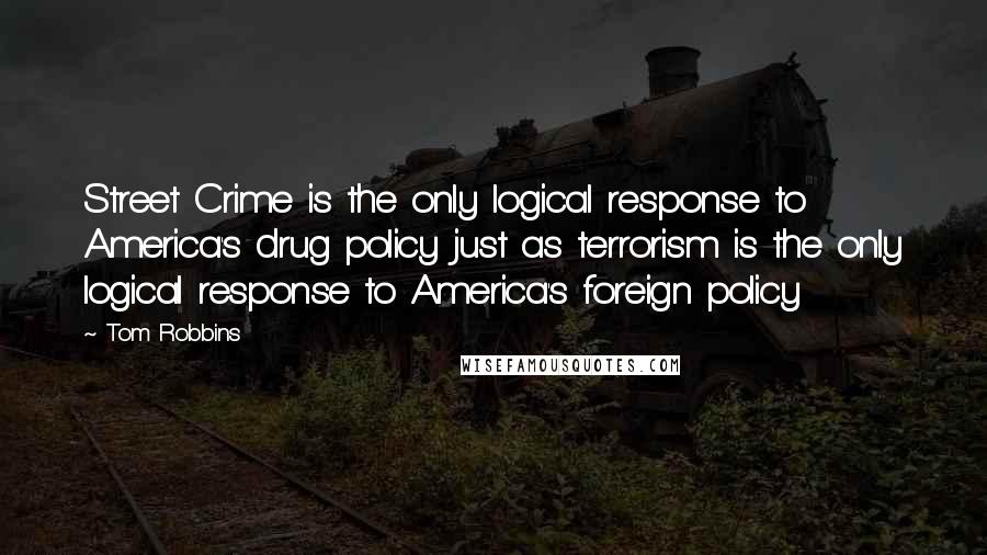 Tom Robbins Quotes: Street Crime is the only logical response to America's drug policy just as terrorism is the only logical response to America's foreign policy