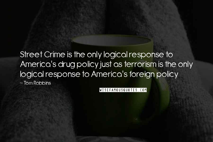 Tom Robbins Quotes: Street Crime is the only logical response to America's drug policy just as terrorism is the only logical response to America's foreign policy