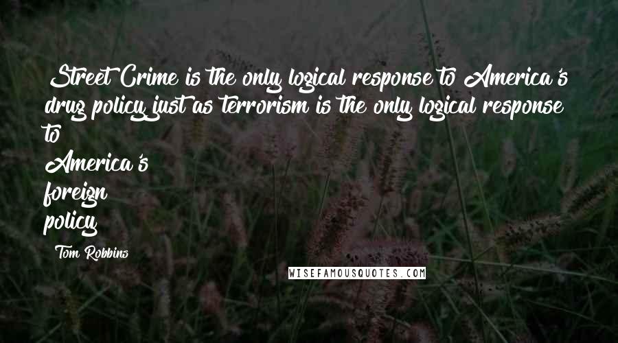 Tom Robbins Quotes: Street Crime is the only logical response to America's drug policy just as terrorism is the only logical response to America's foreign policy