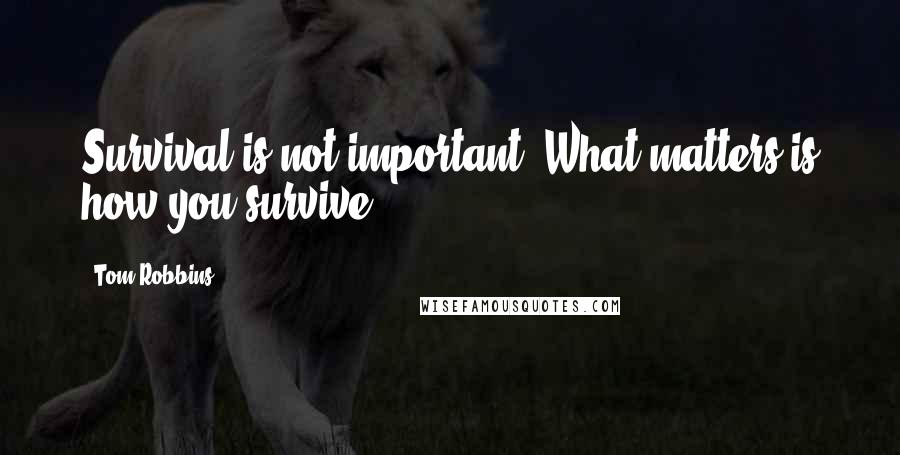 Tom Robbins Quotes: Survival is not important. What matters is how you survive.