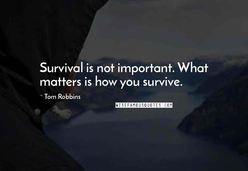Tom Robbins Quotes: Survival is not important. What matters is how you survive.