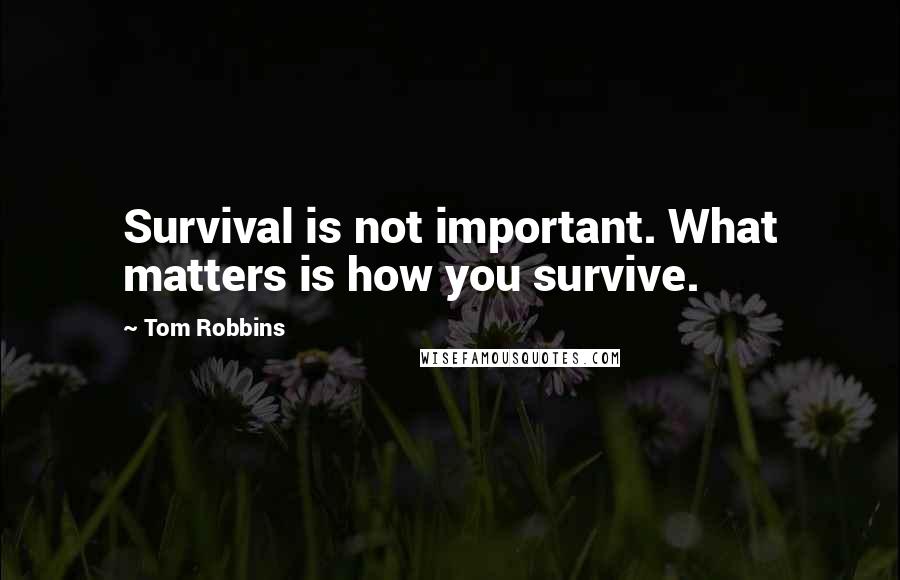 Tom Robbins Quotes: Survival is not important. What matters is how you survive.