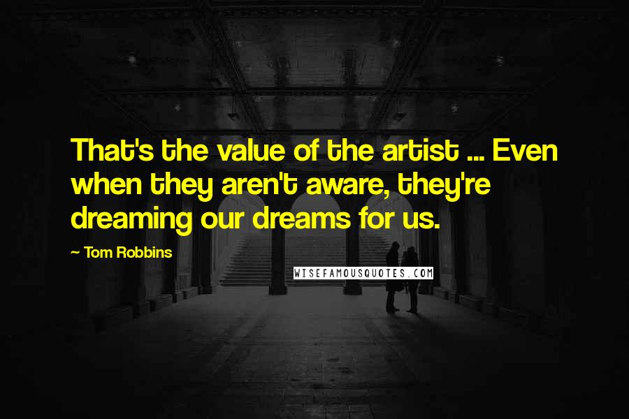 Tom Robbins Quotes: That's the value of the artist ... Even when they aren't aware, they're dreaming our dreams for us.