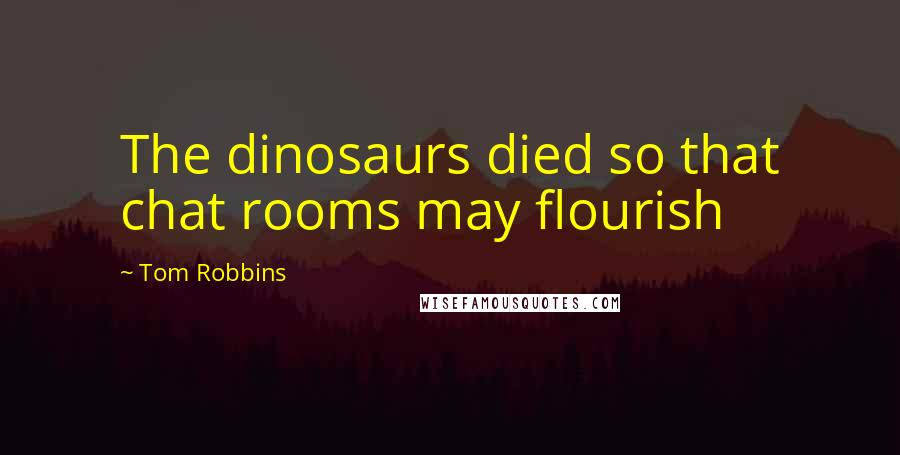 Tom Robbins Quotes: The dinosaurs died so that chat rooms may flourish