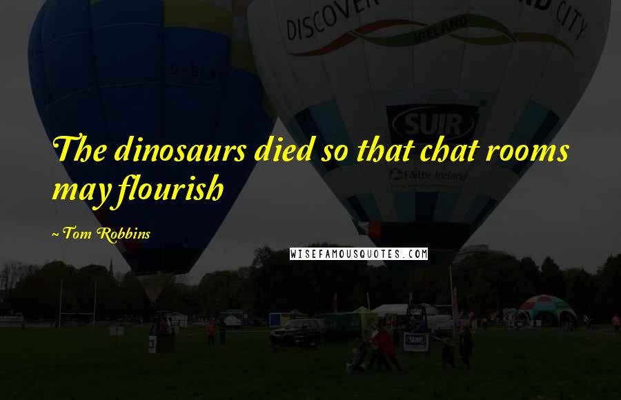 Tom Robbins Quotes: The dinosaurs died so that chat rooms may flourish