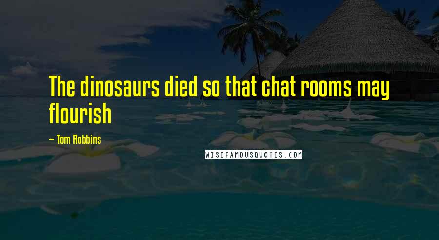 Tom Robbins Quotes: The dinosaurs died so that chat rooms may flourish