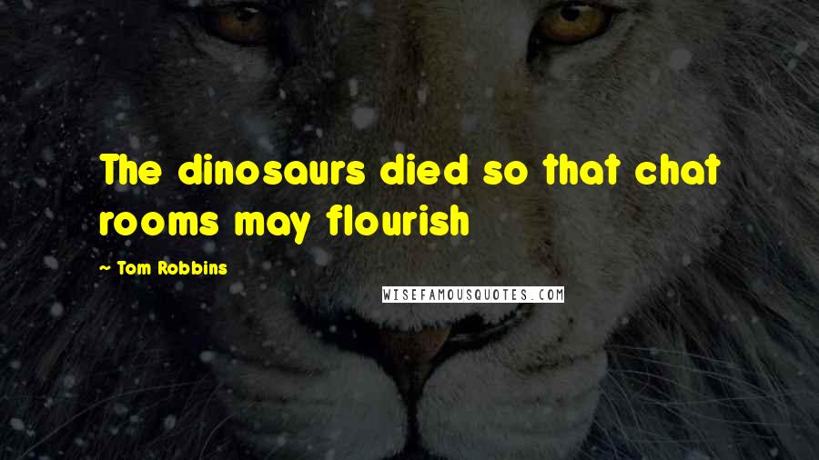 Tom Robbins Quotes: The dinosaurs died so that chat rooms may flourish