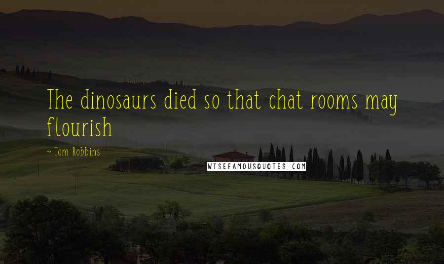 Tom Robbins Quotes: The dinosaurs died so that chat rooms may flourish