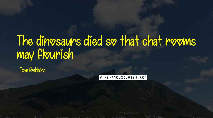 Tom Robbins Quotes: The dinosaurs died so that chat rooms may flourish